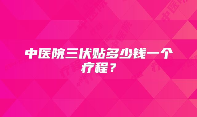 中医院三伏贴多少钱一个疗程？