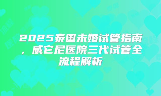 2025泰国未婚试管指南，威它尼医院三代试管全流程解析
