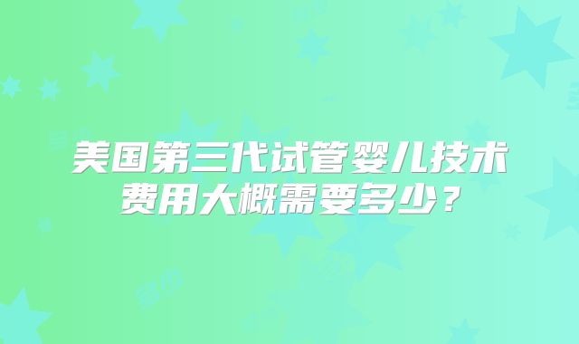 美国第三代试管婴儿技术费用大概需要多少？