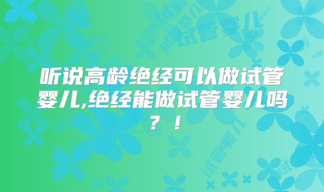 听说高龄绝经可以做试管婴儿,绝经能做试管婴儿吗？！
