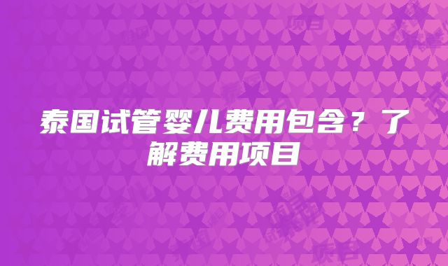 泰国试管婴儿费用包含？了解费用项目
