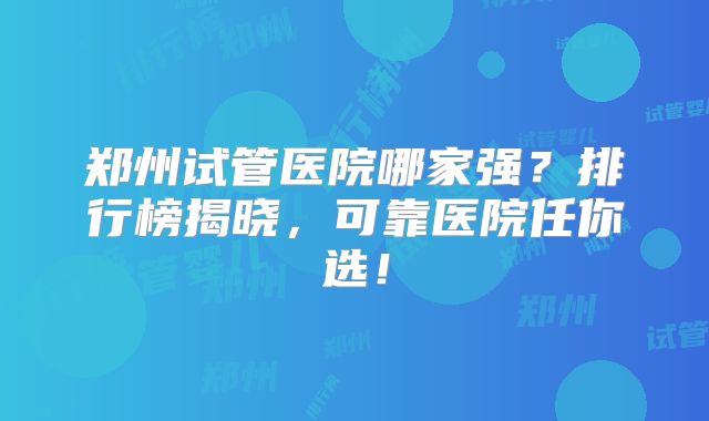 郑州试管医院哪家强？排行榜揭晓，可靠医院任你选！