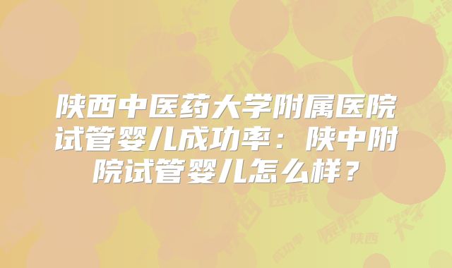 陕西中医药大学附属医院试管婴儿成功率:陕中附院试管婴儿怎么样?