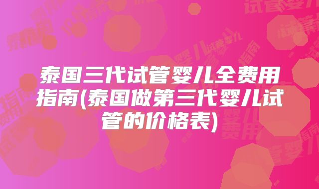 泰国三代试管婴儿全费用指南(泰国做第三代婴儿试管的价格表)