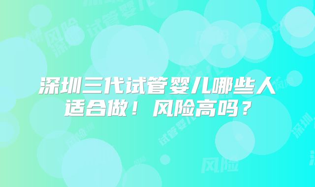深圳三代试管婴儿哪些人适合做!风险高吗?