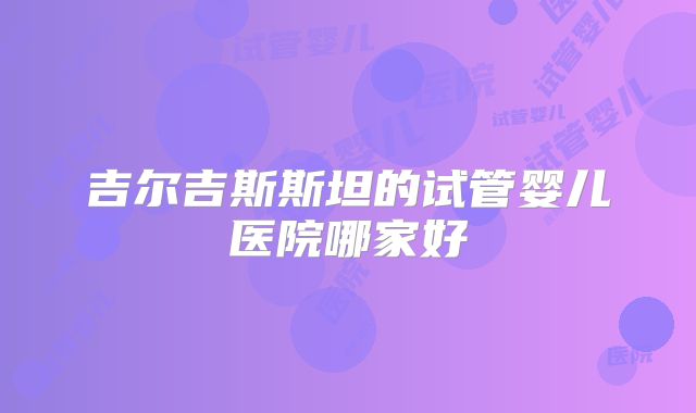 吉尔吉斯斯坦的试管婴儿医院哪家好
