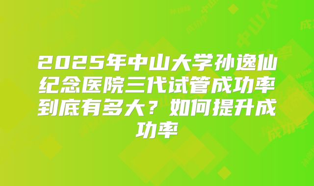2025年中山大学孙逸仙纪念医院三代试管成功率到底有多大?如何提升成功率