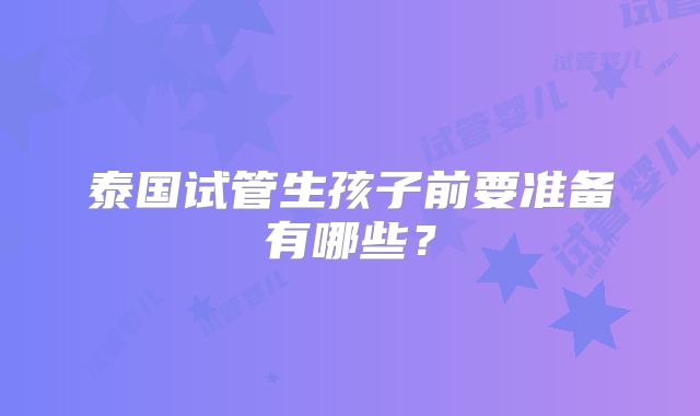 泰国试管生孩子前要准备有哪些？