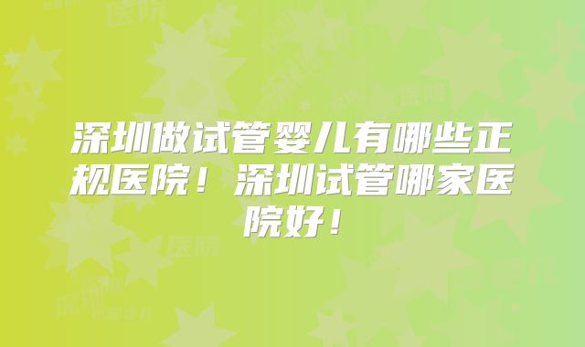 深圳做试管婴儿有哪些正规医院！深圳试管哪家医院好！