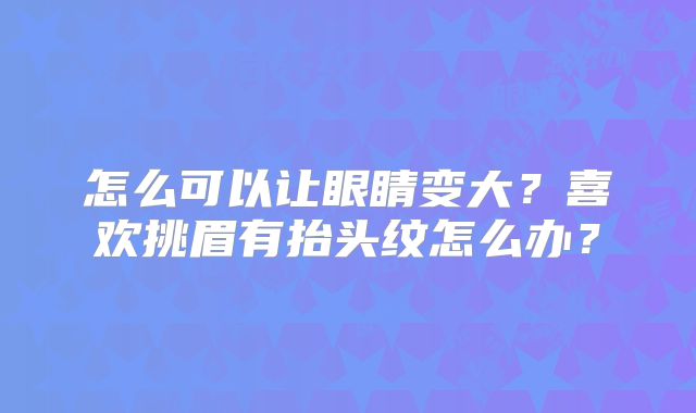 怎么可以让眼睛变大?喜欢挑眉有抬头纹怎么办?