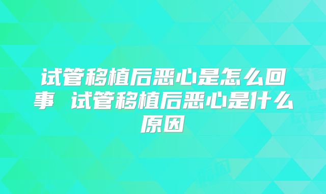 试管移植后恶心是怎么回事 试管移植后恶心是什么原因