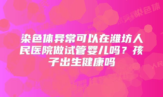 染色体异常可以在潍坊人民医院做试管婴儿吗?孩子出生健康吗