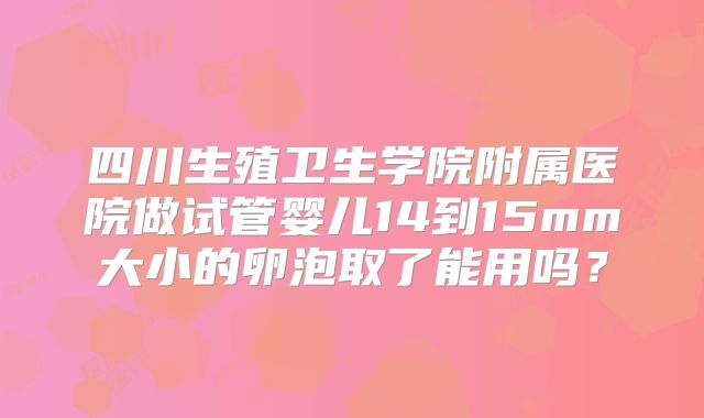 四川生殖卫生学院附属医院做试管婴儿14到15mm大小的卵泡取了能用吗?