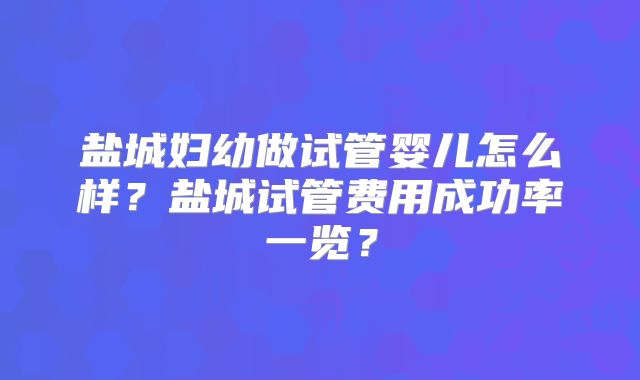 盐城妇幼做试管婴儿怎么样?盐城试管费用成功率一览?