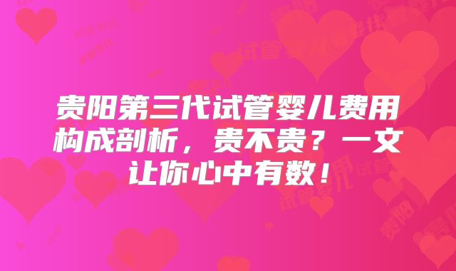 贵阳第三代试管婴儿费用构成剖析,贵不贵?一文让你心中有数!