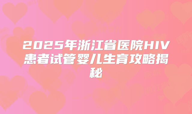 2025年浙江省医院HIV患者试管婴儿生育攻略揭秘