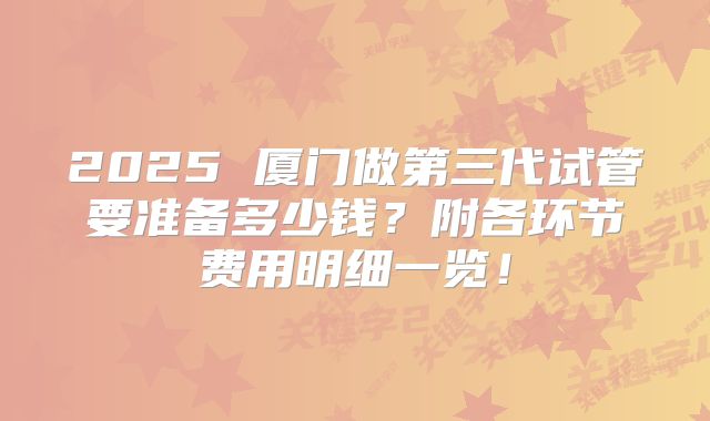 2025 厦门做第三代试管要准备多少钱?附各环节费用明细一览!