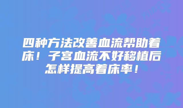 四种方法改善血流帮助着床!子宫血流不好移植后怎样提高着床率!