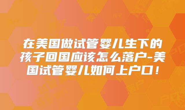 在美国做试管婴儿生下的孩子回国应该怎么落户-美国试管婴儿如何上户口!