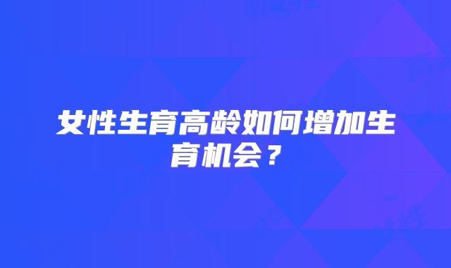 女性生育高龄如何增加生育机会？