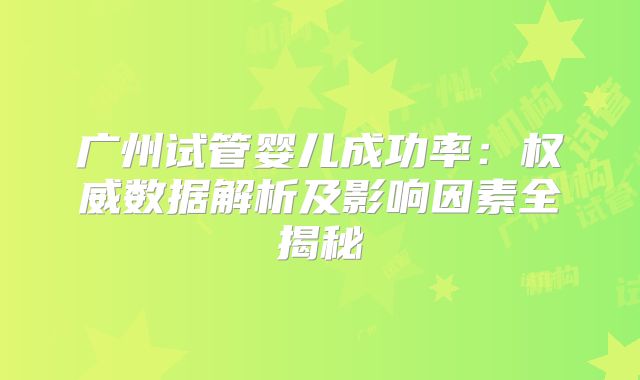 广州试管婴儿成功率：权威数据解析及影响因素全揭秘