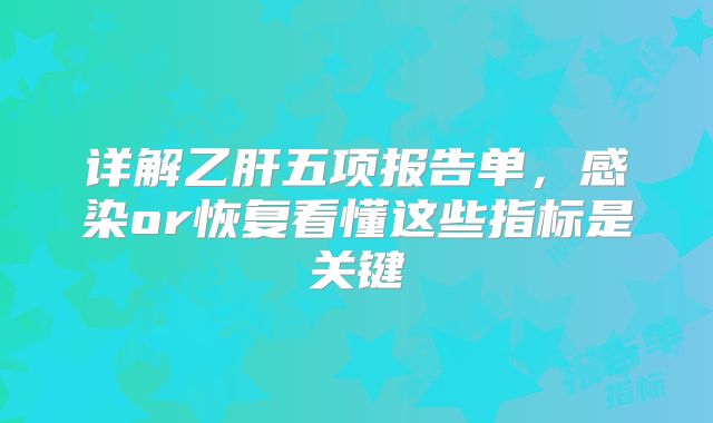 详解乙肝五项报告单，感染or恢复看懂这些指标是关键