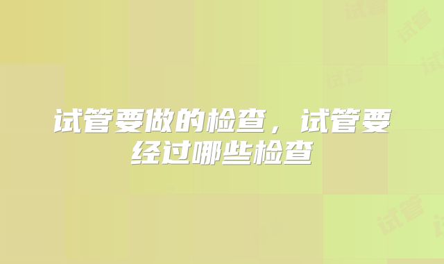 试管要做的检查，试管要经过哪些检查