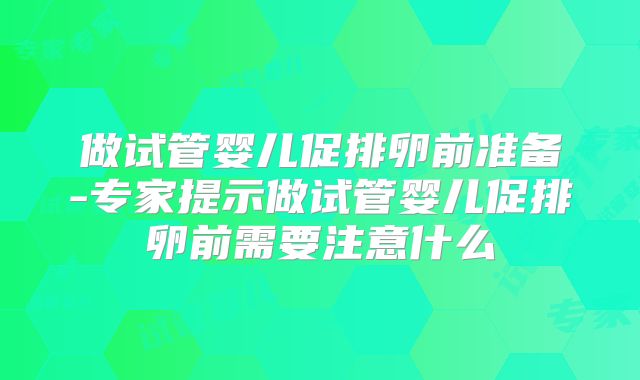 做试管婴儿促排卵前准备-专家提示做试管婴儿促排卵前需要注意什么
