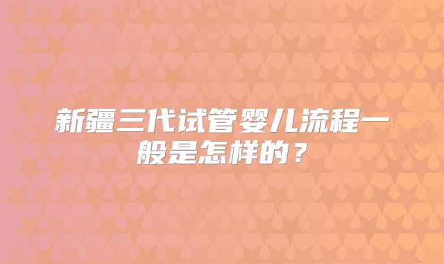 新疆三代试管婴儿流程一般是怎样的?