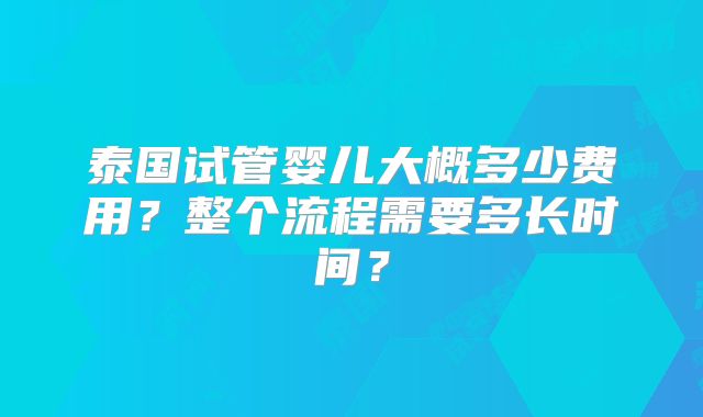 泰国试管婴儿大概多少费用？整个流程需要多长时间？
