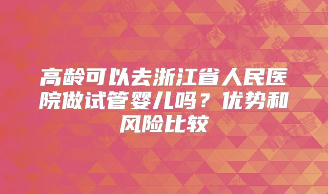 高龄可以去浙江省人民医院做试管婴儿吗?优势和风险比较