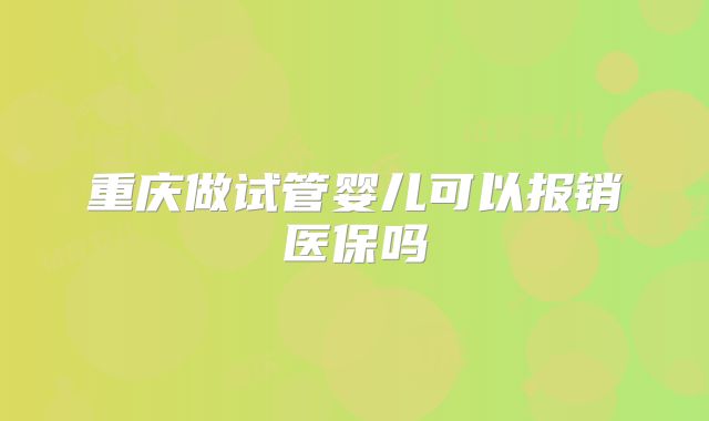 重庆做试管婴儿可以报销医保吗