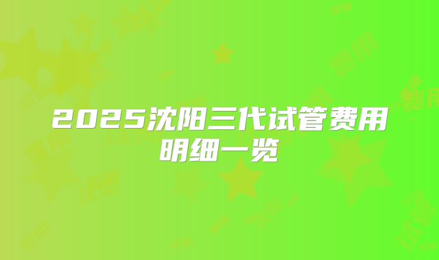 2025沈阳三代试管费用明细一览