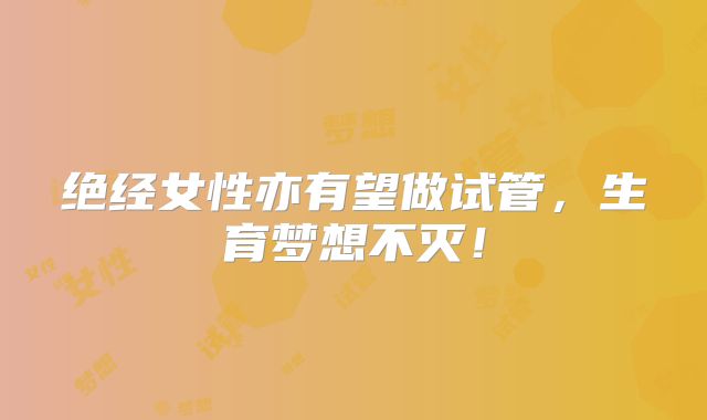 绝经女性亦有望做试管,生育梦想不灭!
