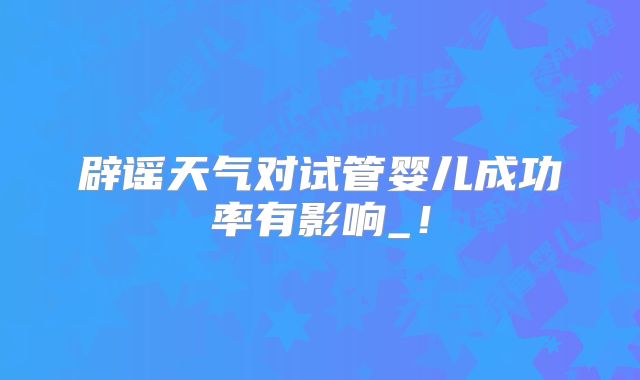 辟谣天气对试管婴儿成功率有影响_！