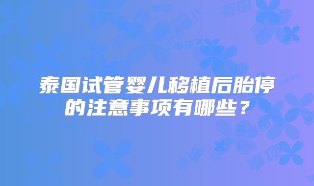 泰国试管婴儿移植后胎停的注意事项有哪些？