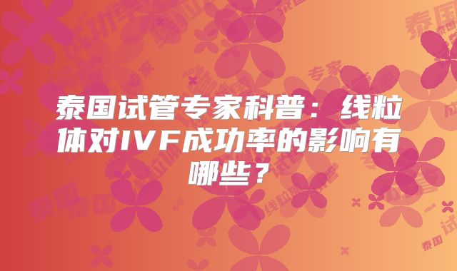 泰国试管专家科普：线粒体对IVF成功率的影响有哪些？