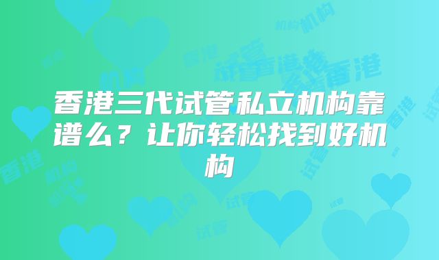香港三代试管私立机构靠谱么？让你轻松找到好机构