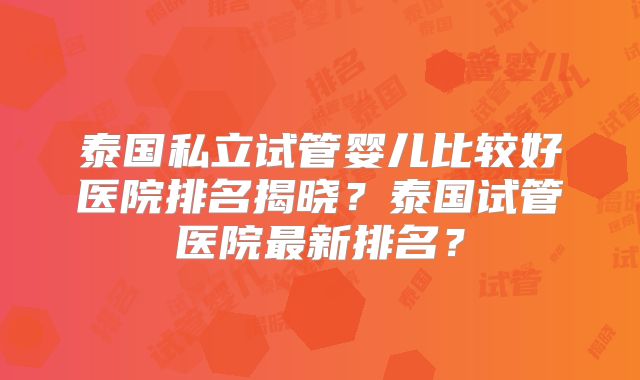 泰国私立试管婴儿比较好医院排名揭晓？泰国试管医院最新排名？