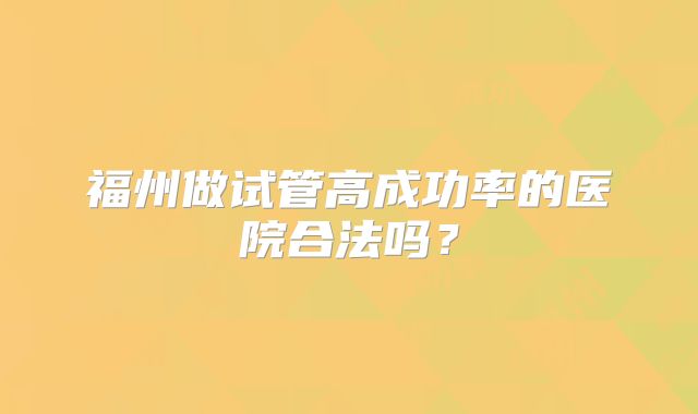 福州做试管高成功率的医院合法吗?