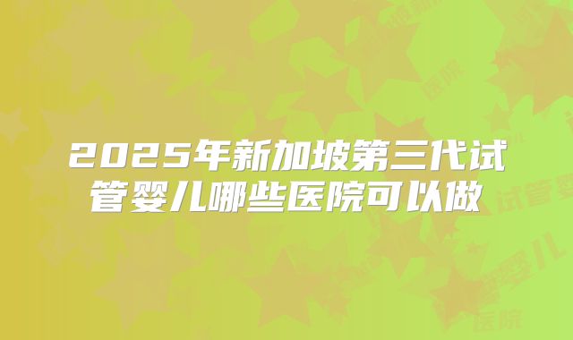 2025年新加坡第三代试管婴儿哪些医院可以做