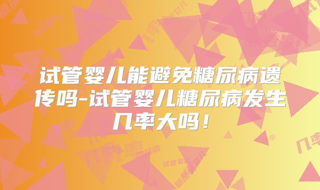 试管婴儿能避免糖尿病遗传吗-试管婴儿糖尿病发生几率大吗！