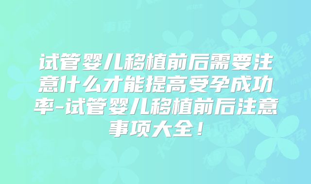试管婴儿移植前后需要注意什么才能提高受孕成功率-试管婴儿移植前后注意事项大全!