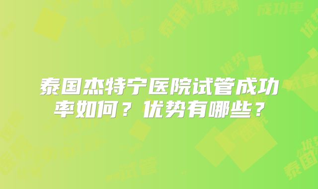 泰国杰特宁医院试管成功率如何?优势有哪些?