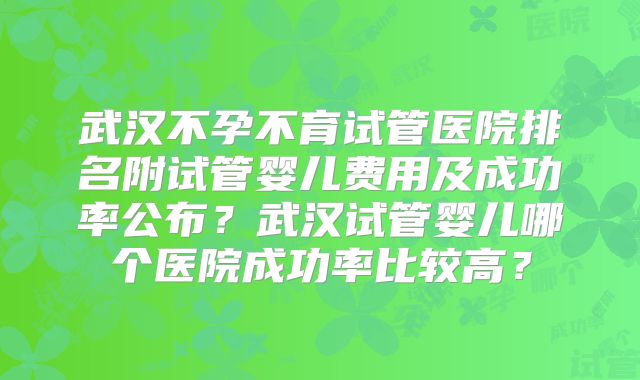 武汉不孕不育试管医院排名附试管婴儿费用及成功率公布？武汉试管婴儿哪个医院成功率比较高？