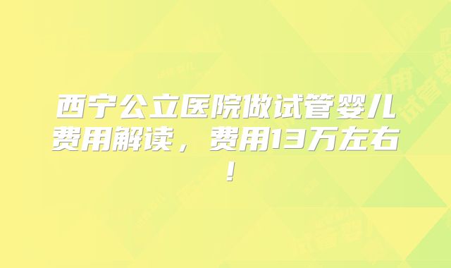 西宁公立医院做试管婴儿费用解读，费用13万左右！