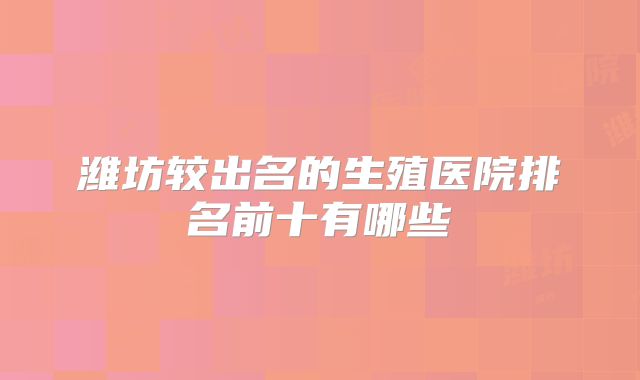 潍坊较出名的生殖医院排名前十有哪些