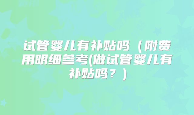 试管婴儿有补贴吗（附费用明细参考(做试管婴儿有补贴吗？)