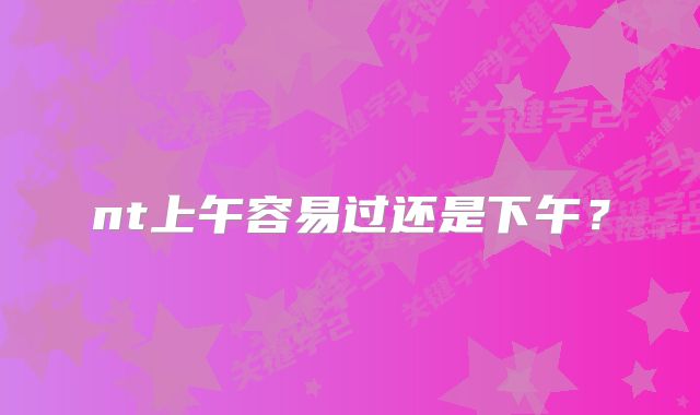 nt上午容易过还是下午？