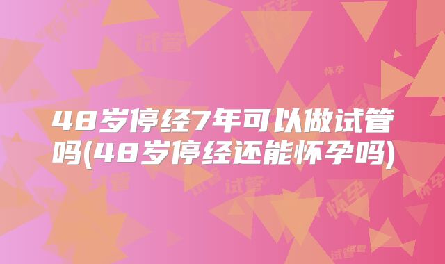 48岁停经7年可以做试管吗(48岁停经还能怀孕吗)